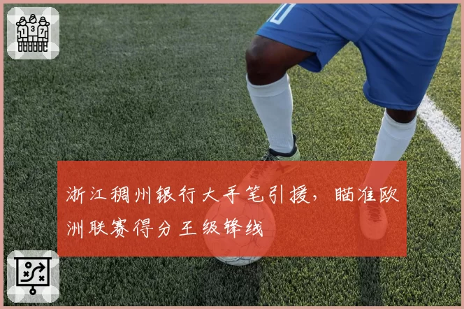 浙江稠州银行大手笔引援,瞄准欧洲联赛得分王级锋线