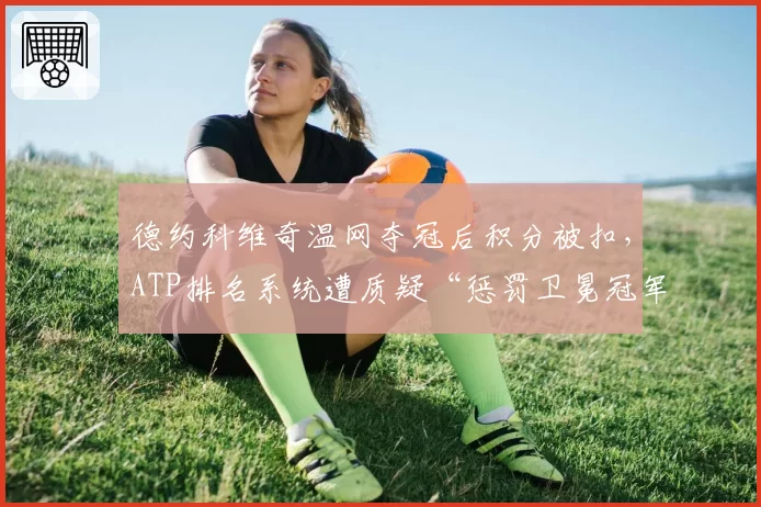 德约科维奇温网夺冠后积分被扣，ATP排名系统遭质疑“惩罚卫冕冠军”
