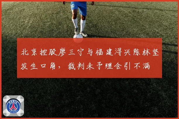 北京控股廖三宁与福建浔兴陈林坚发生口角，裁判未予理会引不满
