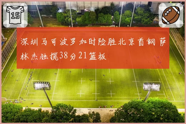 深圳马可波罗加时险胜北京首钢 萨林杰独揽38分21篮板
