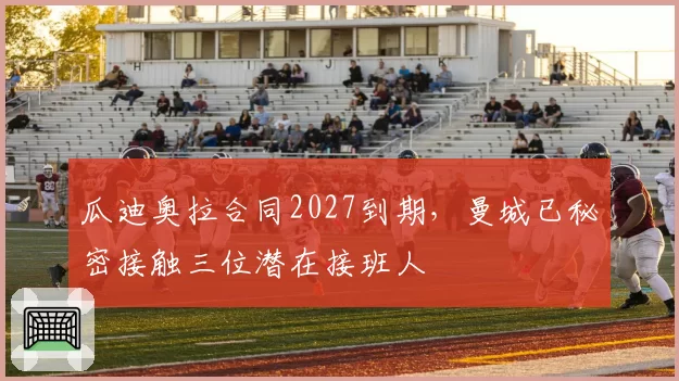 瓜迪奥拉合同2027到期，曼城已秘密接触三位潜在接班人