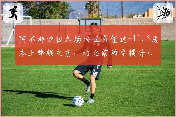 阿不都沙拉木场均正负值达+11.5居本土锋线之首，对比前两季提升7.8__br_