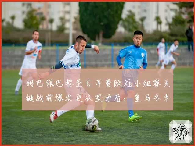 姆巴佩巴黎圣日耳曼欧冠小组赛关键战前爆发更衣室矛盾，皇马冬季转会报价是否已定？