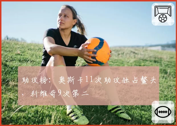 助攻榜：奥斯卡11次助攻独占鳌头，科维奇9次第二
