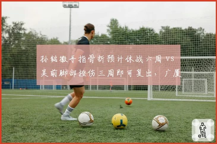 孙铭徽手指骨折预计休战六周 vs 吴前脚部挫伤三周即可复出，广厦与浙江后卫线命运对比