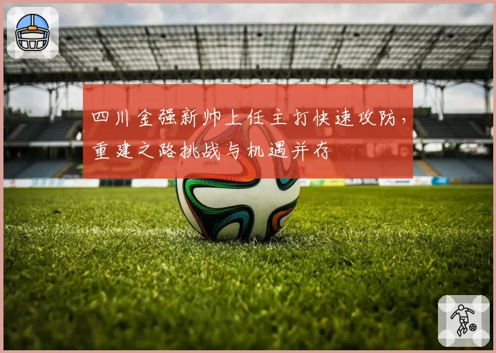 四川金强新帅上任主打快速攻防，重建之路挑战与机遇并存