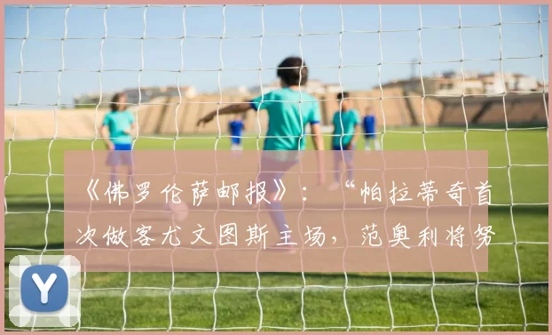 《佛罗伦萨邮报》：“帕拉蒂奇首次做客尤文图斯主场，范奥利将努力说服他”