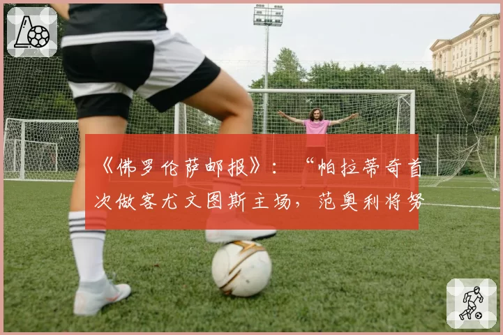 《佛罗伦萨邮报》:“帕拉蒂奇首次做客尤文图斯主场,范奥利将努力说服他”