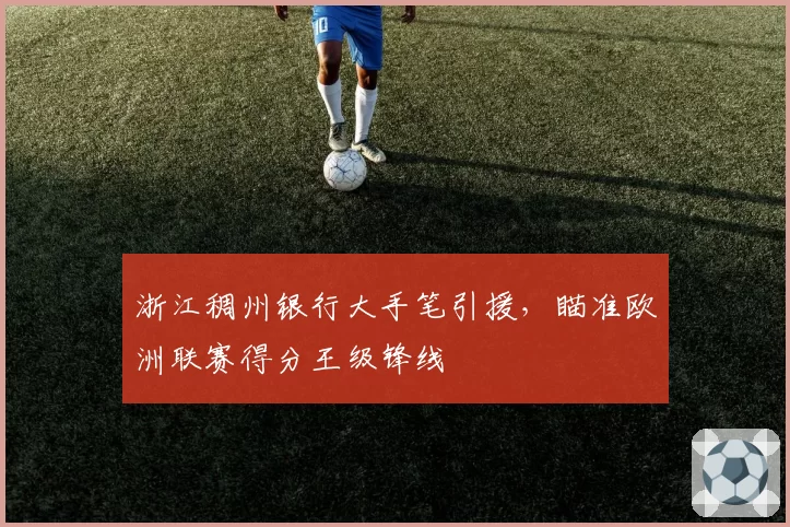 浙江稠州银行大手笔引援,瞄准欧洲联赛得分王级锋线