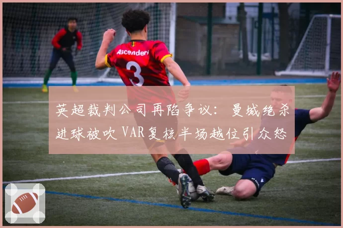 英超裁判公司再陷争议:曼城绝杀进球被吹 VAR复核半场越位引众怒
