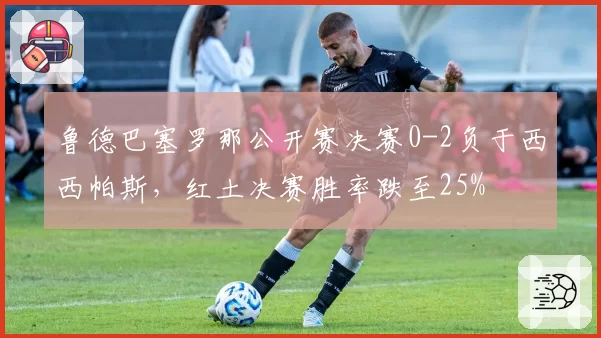 鲁德巴塞罗那公开赛决赛0-2负于西西帕斯，红土决赛胜率跌至25%