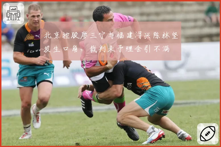 北京控股廖三宁与福建浔兴陈林坚发生口角，裁判未予理会引不满
