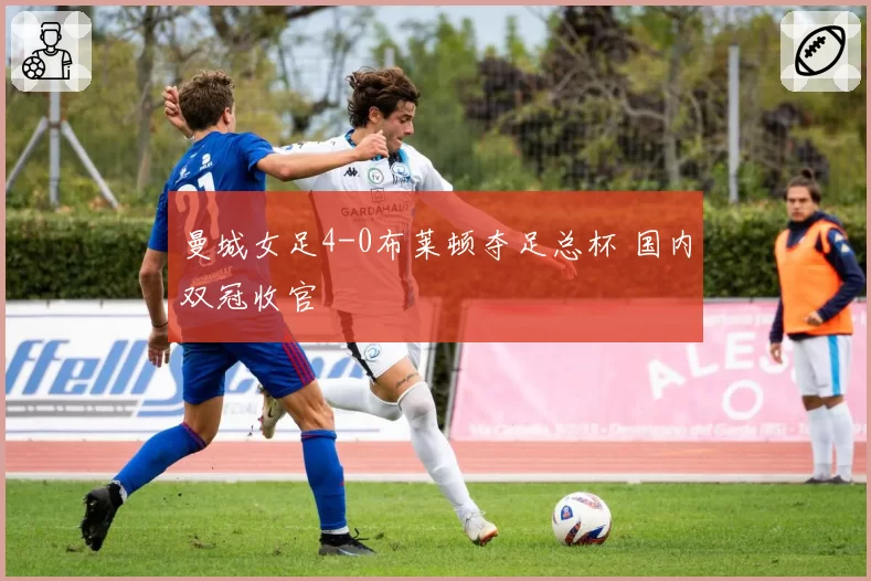 曼城女足4-0布莱顿夺足总杯 国内双冠收官