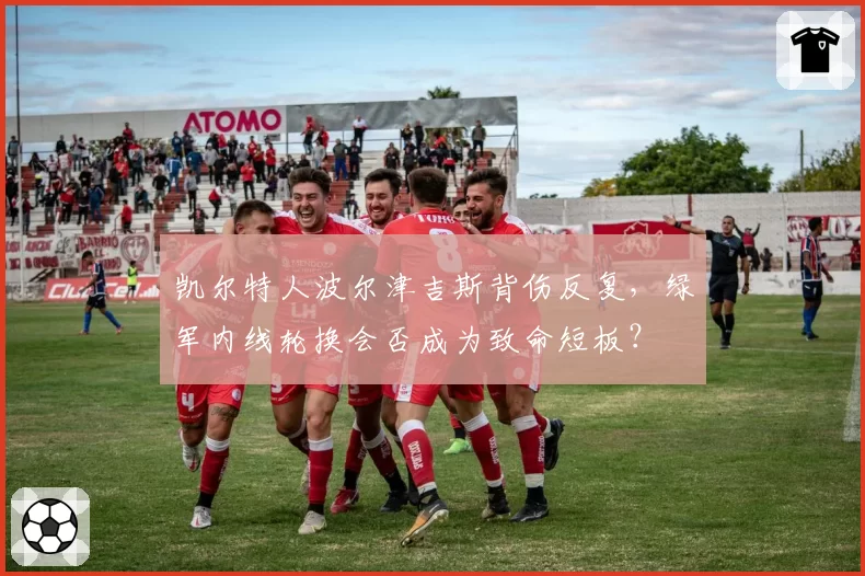 凯尔特人波尔津吉斯背伤反复,绿军内线轮换会否成为致命短板?