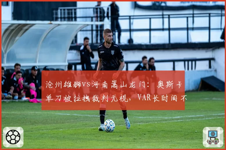 沧州雄狮vs河南嵩山龙门：奥斯卡单刀被拉拽裁判无视，VAR长时间不介入成谜
