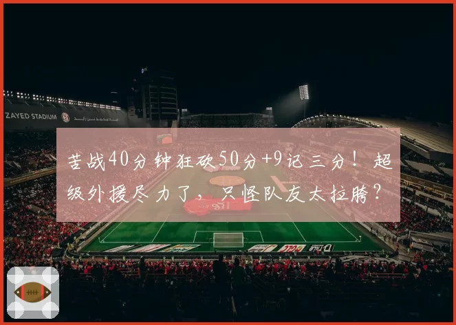 苦战40分钟狂砍50分+9记三分！超级外援尽力了，只怪队友太拉胯？