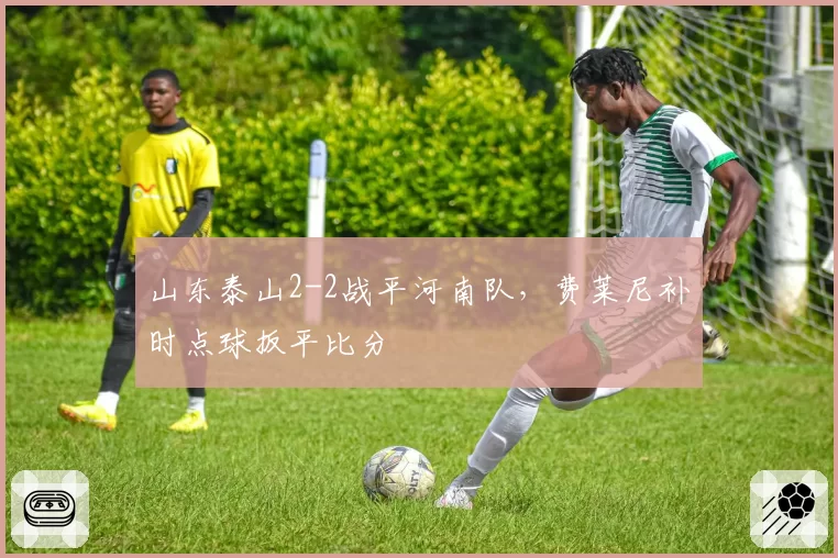 山东泰山2-2战平河南队，费莱尼补时点球扳平比分