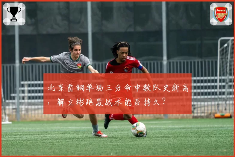 北京首钢单场三分命中数队史新高，解立彬跑轰战术能否持久？