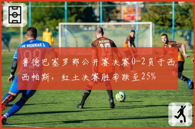 鲁德巴塞罗那公开赛决赛0-2负于西西帕斯，红土决赛胜率跌至25%