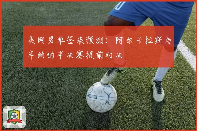 美网男单签表预测：阿尔卡拉斯与辛纳的半决赛提前对决